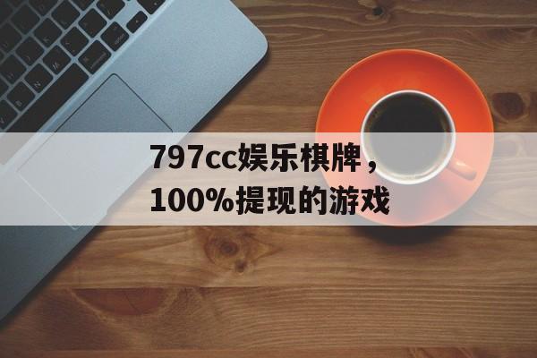 797cc娱乐棋牌，100%提现的游戏