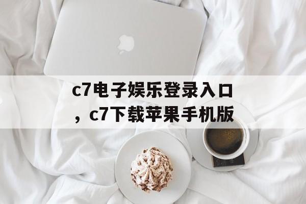 c7电子娱乐登录入口，c7下载苹果手机版